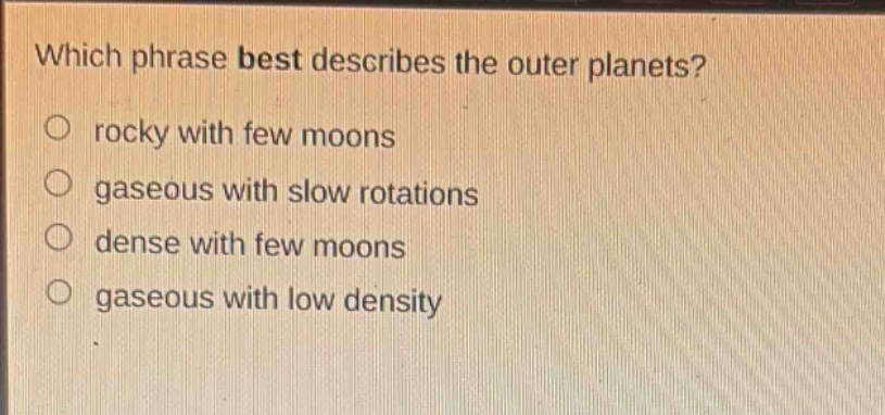 which phrase best describes the outer planets? rocky with few moons gaseous with slow rotations dense with few moons gaseous with low density