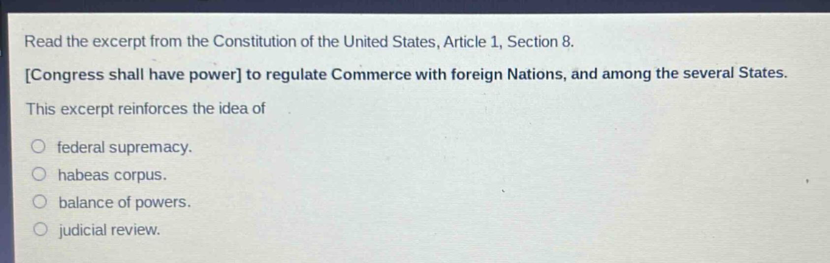 read the excerpt from the constitution of the united states, article 1, section 8. congress shall have power to regulate commerce with foreign nations, and among the several states. this excerpt reinforces the idea of federal supremacy. habeas corpus. balance of powers. judicial review.