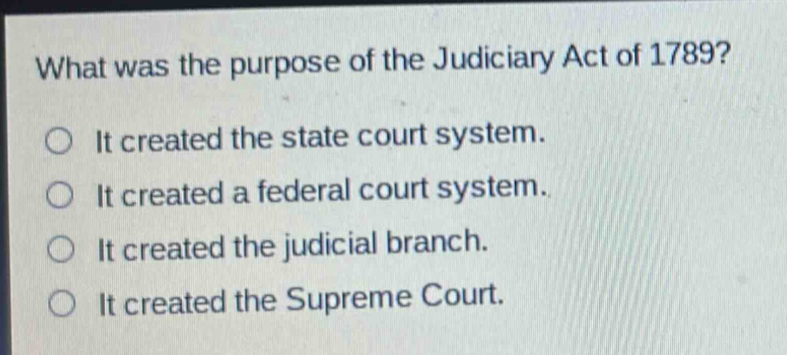 what was the purpose of the judiciary act of 1789? it created the state court system. it created a federal court system. it created the judicial branch. it created the supreme court.