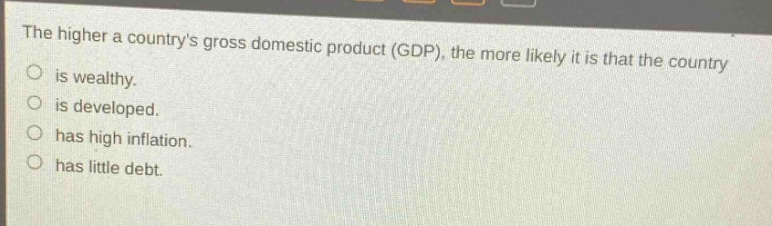 the higher a countrys gross domestic product (gdp), the more likely it is that the country is wealthy. is developed. has high inflation. has little debt.