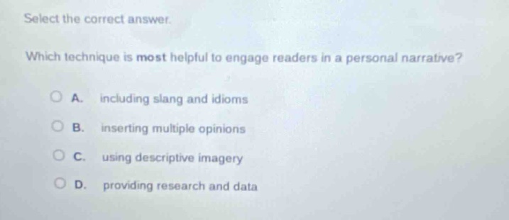 select the correct answer. which technique is most helpful to engage readers in a personal narrative? a. including slang and idioms b. inserting multiple opinions c. using descriptive imagery d. providing research and data