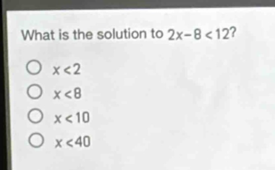what is the solution to 2x - 8 < 12?\no x < 2\no x < 8\no x < 10\no x < 40