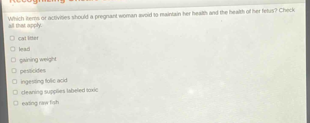 which items or activities should a pregnant woman avoid to maintain her health and the health of her fetus? check all that apply. cat litter lead gaining weight pesticides ingesting folic acid cleaning supplies labeled toxic eating raw fish