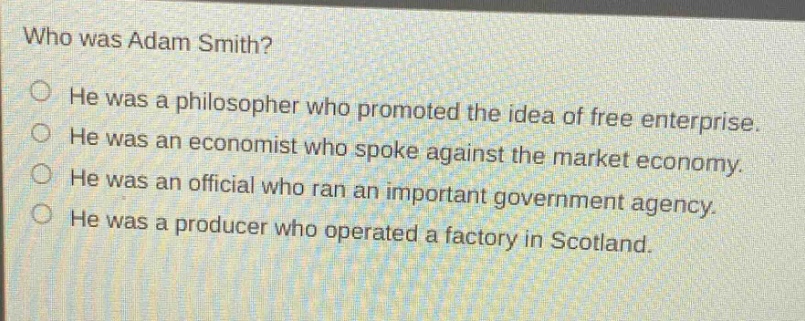 who was adam smith? he was a philosopher who promoted the idea of free enterprise. he was an economist who spoke against the market economy. he was an official who ran an important government agency. he was a producer who operated a factory in scotland.