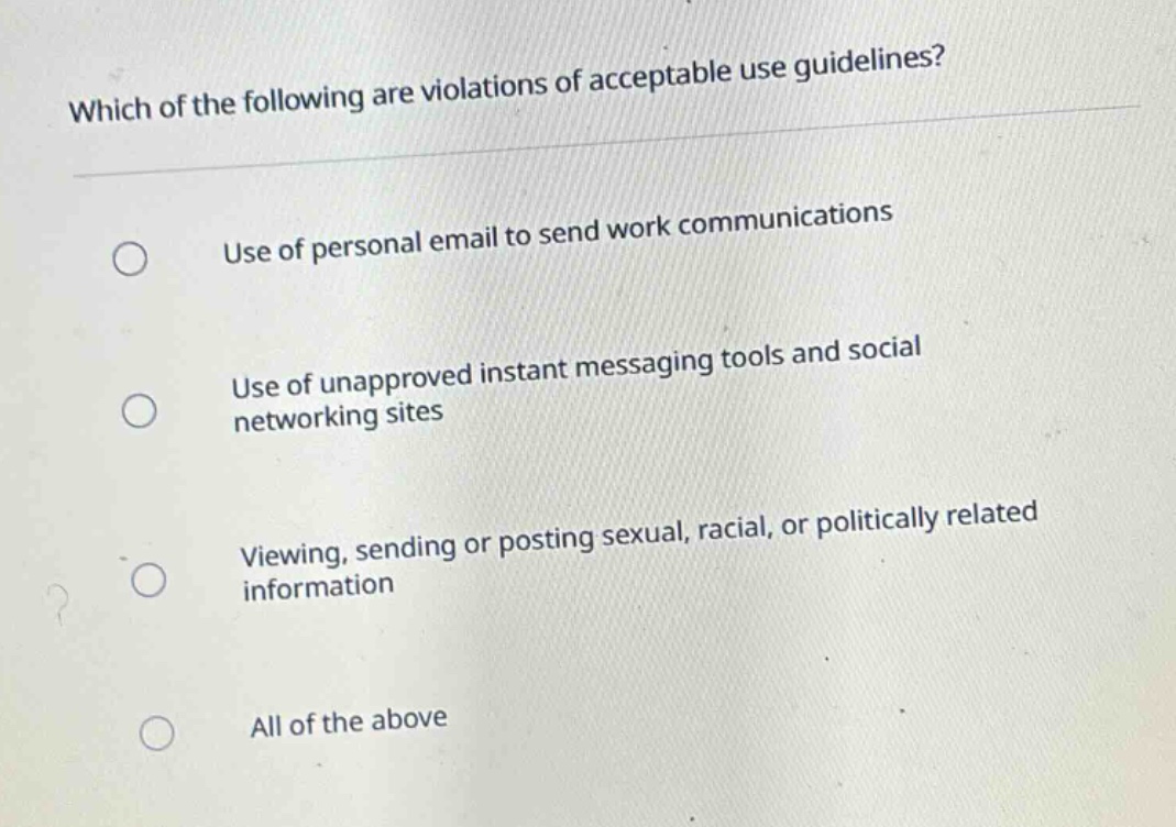 which of the following are violations of acceptable use guidelines? use of personal email to send work communications use of unapproved instant messaging tools and social networking sites viewing, sending or posting sexual, racial, or politically related information all of the above