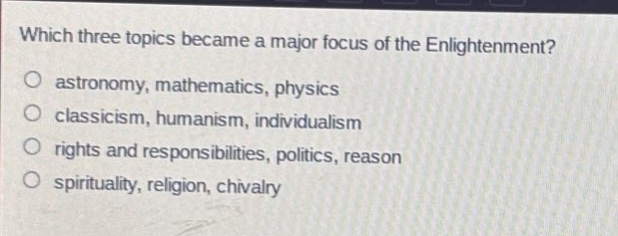 which three topics became a major focus of the enlightenment?\no astronomy, mathematics, physics\no classicism, humanism, individualism\no rights and responsibilities, politics, reason\no spirituality, religion, chivalry