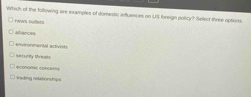 which of the following are examples of domestic influences on us foreign policy? select three options. news outlets alliances environmental activists security threats economic concerns trading relationships