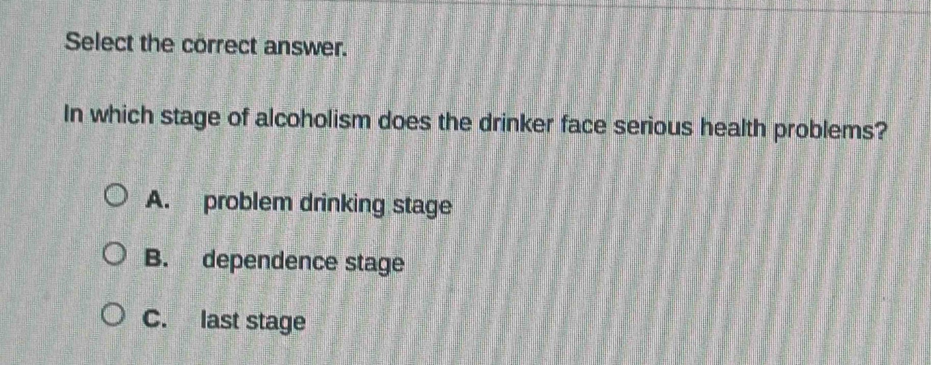 select the correct answer. in which stage of alcoholism does the drinker face serious health problems? a. problem drinking stage b. dependence stage c. last stage