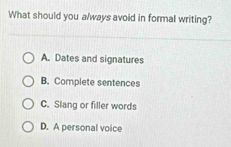 what should you always avoid in formal writing?\na. dates and signatures\nb. complete sentences\nc. slang or filler words\nd. a personal voice