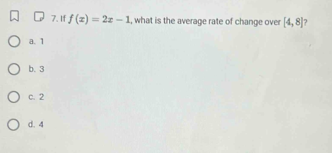 7. if f(x)=2x - 1, what is the average rate of change over 4, 8? a. 1 b. 3 c. 2 d. 4