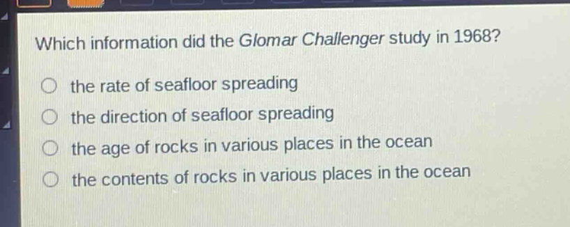 which information did the glomar challenger study in 1968? the rate of seafloor spreading the direction of seafloor spreading the age of rocks in various places in the ocean the contents of rocks in various places in the ocean