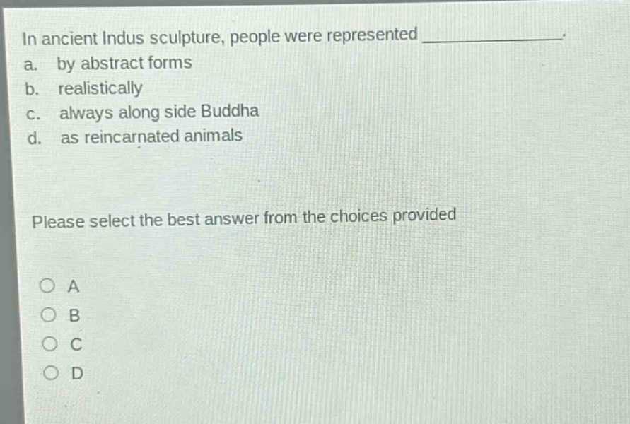 in ancient indus sculpture, people were represented _______________. a. by abstract forms b. realistically c. always along side buddha d. as reincarnated animals please select the best answer from the choices provided a b c d