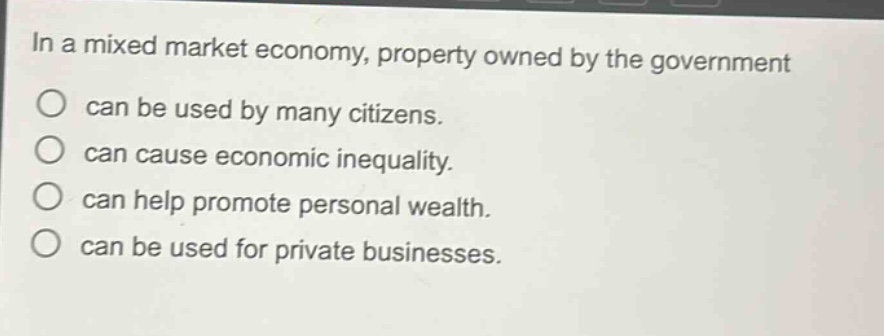 in a mixed market economy, property owned by the government can be used by many citizens. can cause economic inequality. can help promote personal wealth. can be used for private businesses.