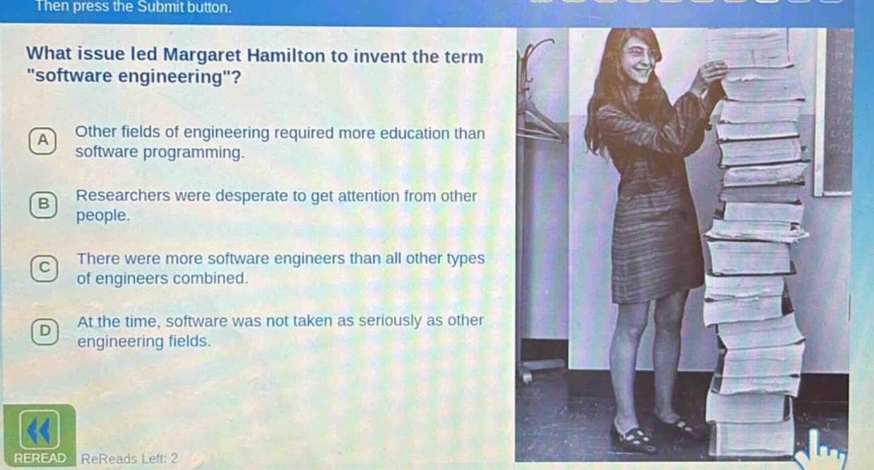 what issue led margaret hamilton to invent the term \software engineering\? a other fields of engineering required more education than software programming. b researchers were desperate to get attention from other people. c there were more software engineers than all other types of engineers combined. d at the time, software was not taken as seriously as other engineering fields.
