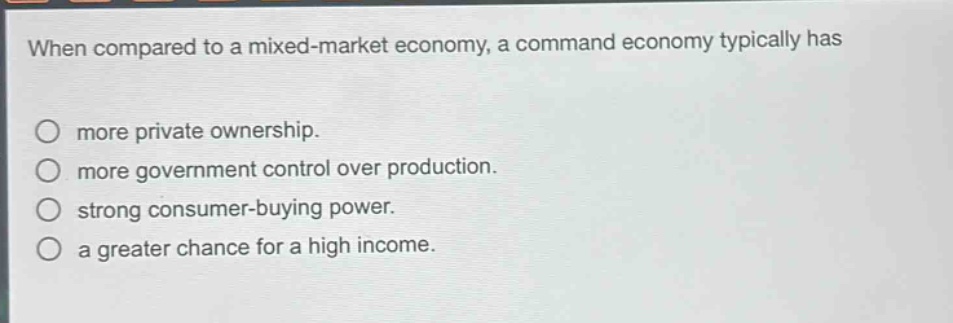 when compared to a mixed - market economy, a command economy typically has more private ownership. more government control over production. strong consumer - buying power. a greater chance for a high income.