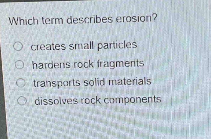 which term describes erosion? creates small particles hardens rock fragments transports solid materials dissolves rock components
