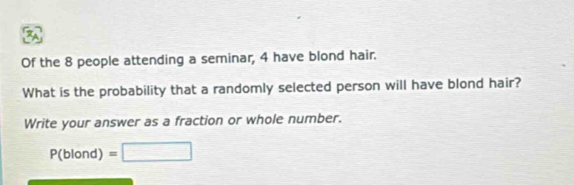 of the 8 people attending a seminar, 4 have blond hair. what is the probability that a randomly selected person will have blond hair? write your answer as a fraction or whole number. p(blond) =