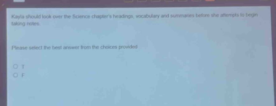 kayla should look over the science chapters headings, vocabulary and summaries before she attempts to begin taking notes. please select the best answer from the choices provided o t o f