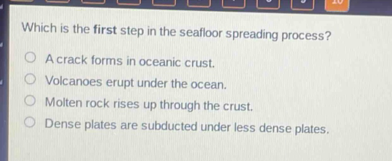 which is the first step in the seafloor spreading process? a crack forms in oceanic crust. volcanoes erupt under the ocean. molten rock rises up through the crust. dense plates are subducted under less dense plates.