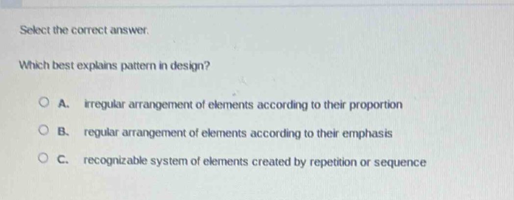 select the correct answer. which best explains pattern in design? a. irregular arrangement of elements according to their proportion b. regular arrangement of elements according to their emphasis c. recognizable system of elements created by repetition or sequence