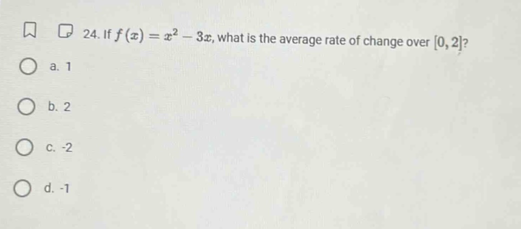 24. if f(x)=x² - 3x, what is the average rate of change over 0,2? a. 1 b. 2 c. -2 d. -1