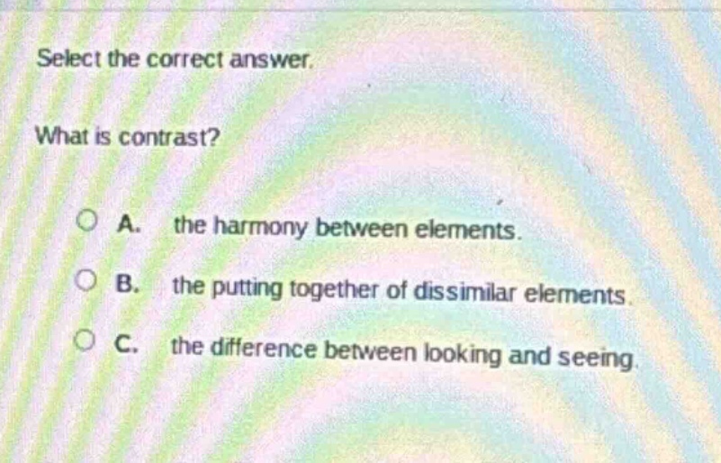 select the correct answer. what is contrast? a. the harmony between elements. b. the putting together of dissimilar elements. c. the difference between looking and seeing.
