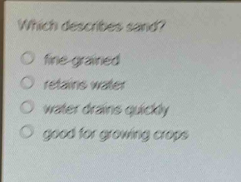 which describes sand?\no fine - grained\no retains water\no water drains quickly\no good for growing crops