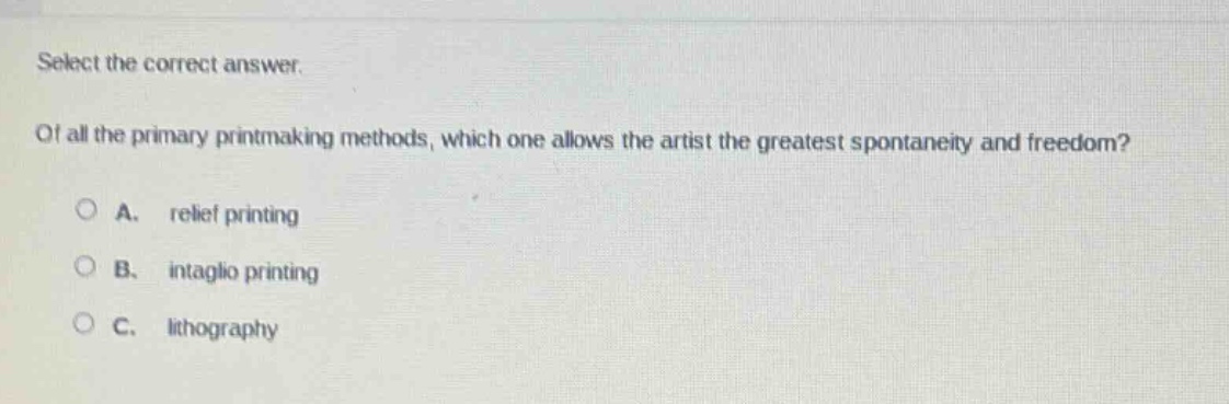 select the correct answer. of all the primary printmaking methods, which one allows the artist the greatest spontaneity and freedom? a. relief printing b. intaglio printing c. lithography