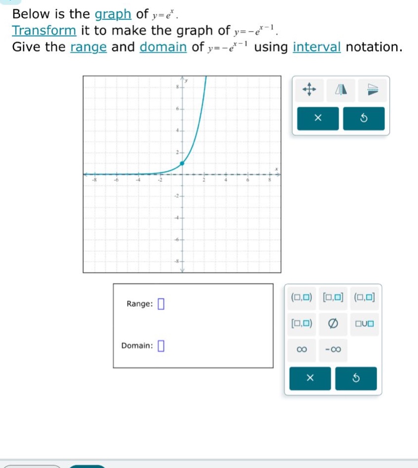 below is the graph of y=e^x. transform it to make the graph of y=-e^(x - 1). give the range and domain of y=-e^(x - 1) using interval notation. range: domain: