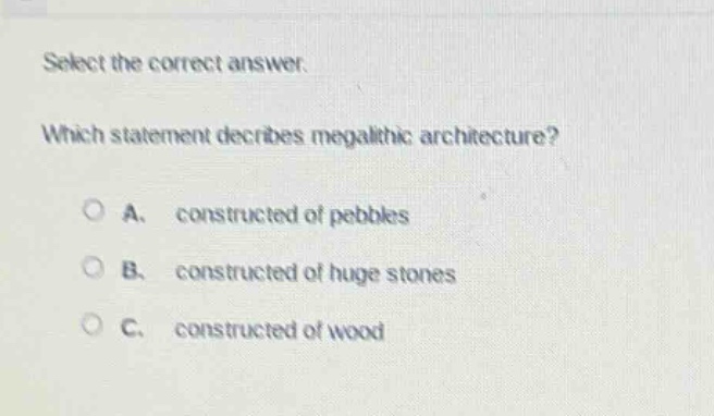 select the correct answer. which statement describes megalithic architecture? a. constructed of pebbles b. constructed of huge stones c. constructed of wood