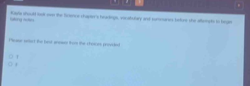 kayla should look over the science chapters headings, vocabulary and summaries before she attempts to begin taking notes. please select the best answer from the choices provided. o t o f
