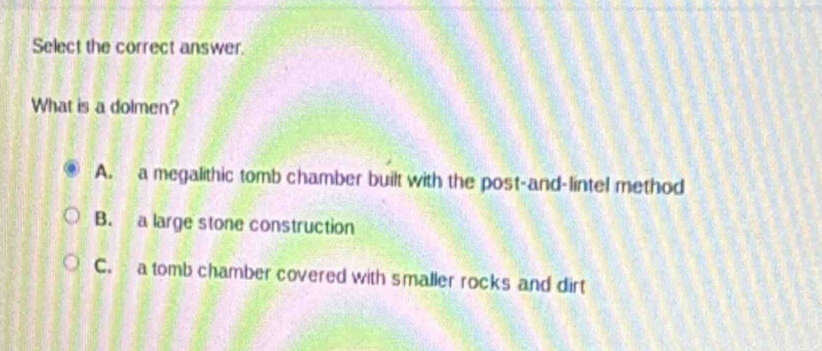 select the correct answer. what is a dolmen? a. a megalithic tomb chamber built with the post - and - lintel method b. a large stone construction c. a tomb chamber covered with smaller rocks and dirt