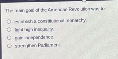 the main goal of the american revolution was to\no establish a constitutional monarchy.\no fight high inequality.\no gain independence.\no strengthen parliament.