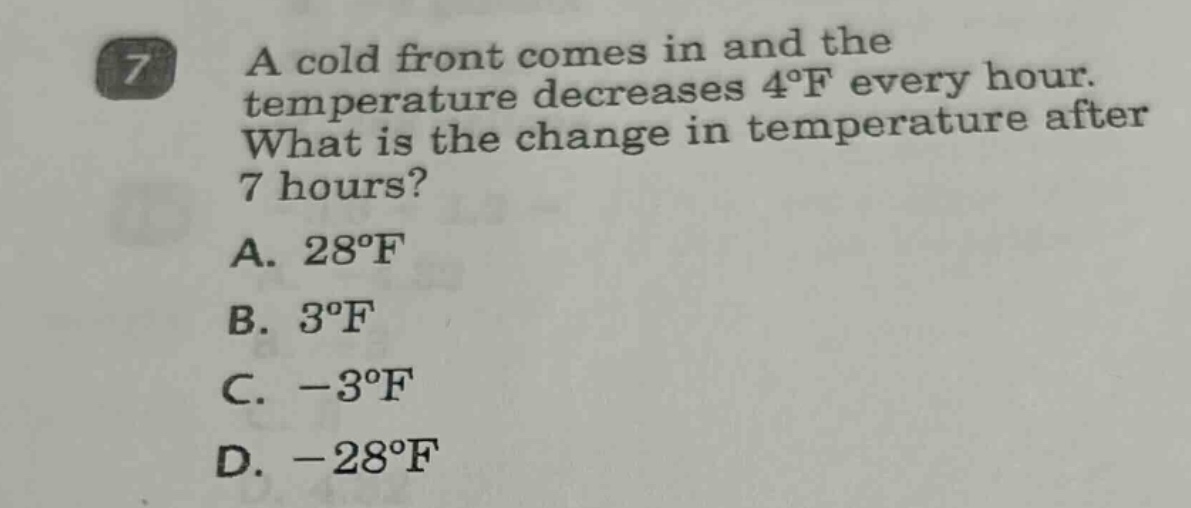 7 a cold front comes in and the temperature decreases 4°f every hour. what is the change in temperature after 7 hours? a. 28°f b. 3°f c. -3°f d. -28°f