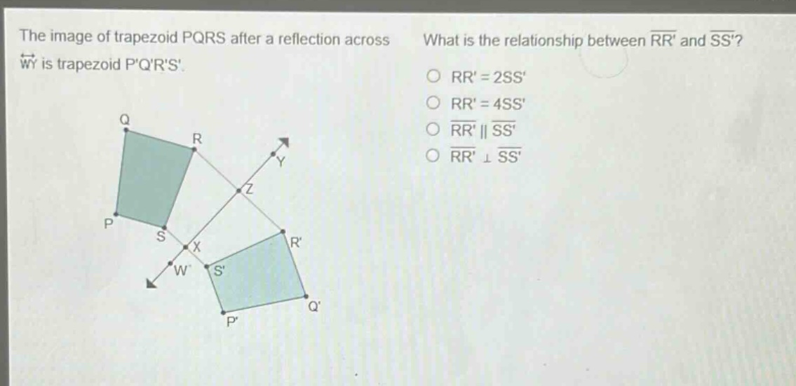 the image of trapezoid pqrs after a reflection across wy is trapezoid pqrs. what is the relationship between rr and ss? rr = 2ss rr = 4ss rr || ss rr ⊥ ss