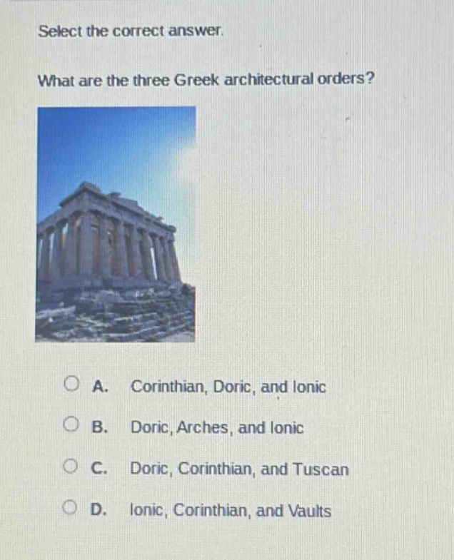 select the correct answer. what are the three greek architectural orders? a. corinthian, doric, and ionic b. doric, arches, and ionic c. doric, corinthian, and tuscan d. ionic, corinthian, and vaults