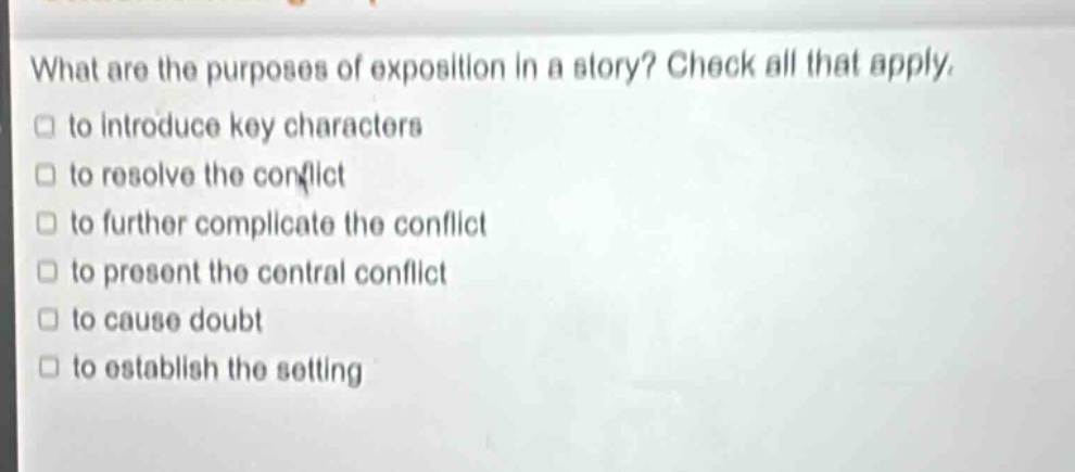 what are the purposes of exposition in a story? check all that apply. to introduce key characters to resolve the conflict to further complicate the conflict to present the central conflict to cause doubt to establish the setting