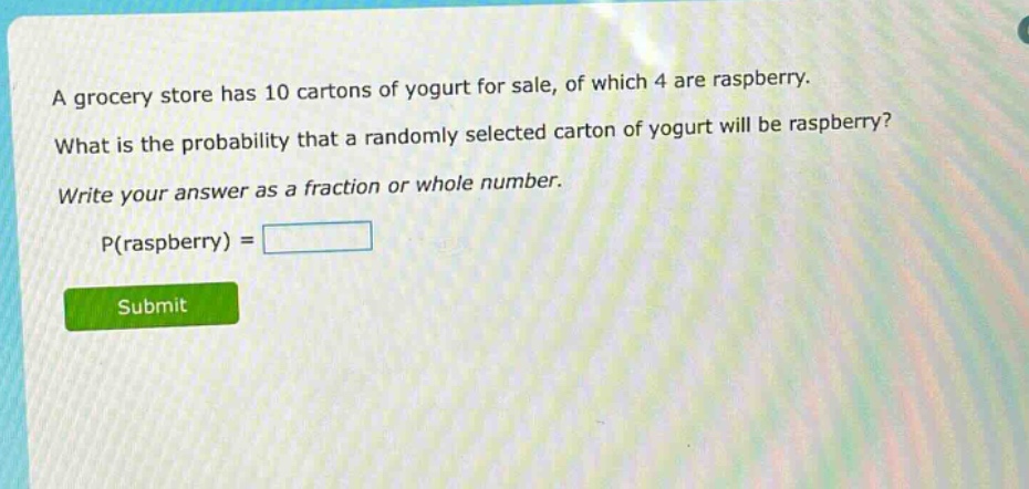 a grocery store has 10 cartons of yogurt for sale, of which 4 are raspberry. what is the probability that a randomly selected carton of yogurt will be raspberry? write your answer as a fraction or whole number. p(raspberry) =