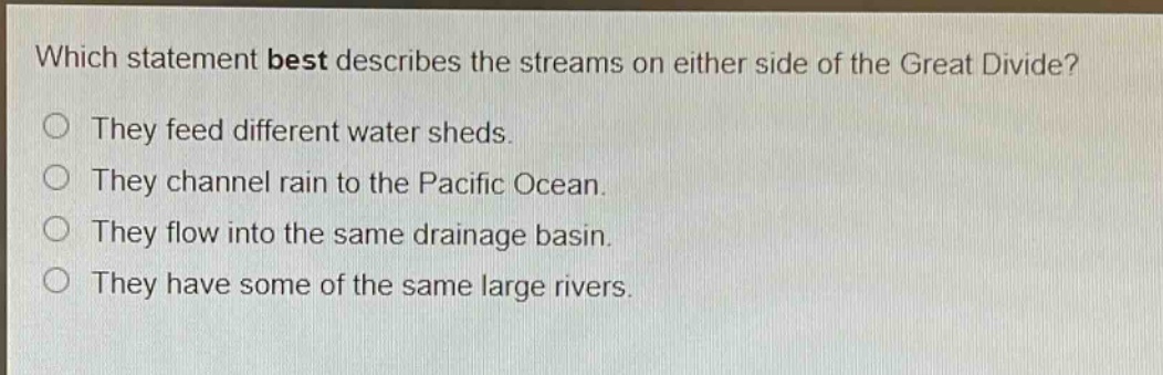 which statement best describes the streams on either side of the great divide? they feed different water sheds. they channel rain to the pacific ocean. they flow into the same drainage basin. they have some of the same large rivers.