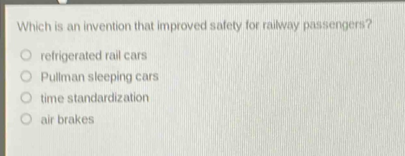 which is an invention that improved safety for railway passengers?\nrefrigerated rail cars\npullman sleeping cars\ntime standardization\nair brakes