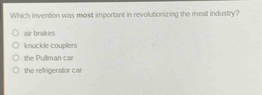 which invention was most important in revolutionizing the meat industry?\no air brakes\no knuckle couplers\no the pullman car\no the refrigerator car