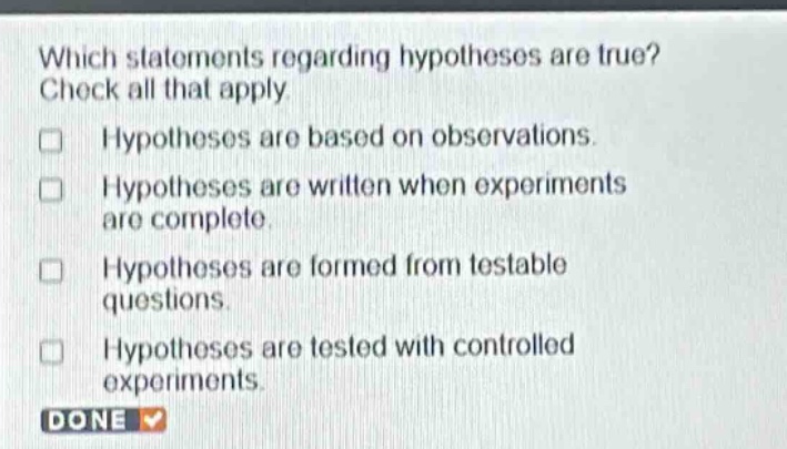 which statements regarding hypotheses are true? check all that apply. hypotheses are based on observations. hypotheses are written when experiments are complete. hypotheses are formed from testable questions. hypotheses are tested with controlled experiments. done