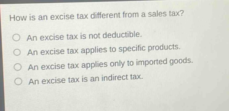how is an excise tax different from a sales tax? an excise tax is not deductible. an excise tax applies to specific products. an excise tax applies only to imported goods. an excise tax is an indirect tax.