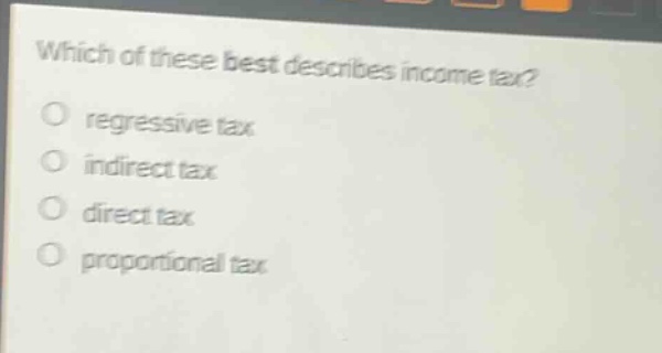 which of these best describes income tax?\nregressive tax\nindirect tax\ndirect tax\nproportional tax
