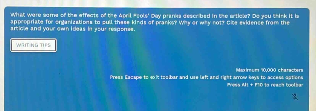 what were some of the effects of the april fools’ day pranks described in the article? do you think it is appropriate for organizations to pull these kinds of pranks? why or why not? cite evidence from the article and your own ideas in your response. writing tips maximum 10,000 characters press escape to exit toolbar and use left and right arrow keys to access options press alt + f10 to reach toolbar