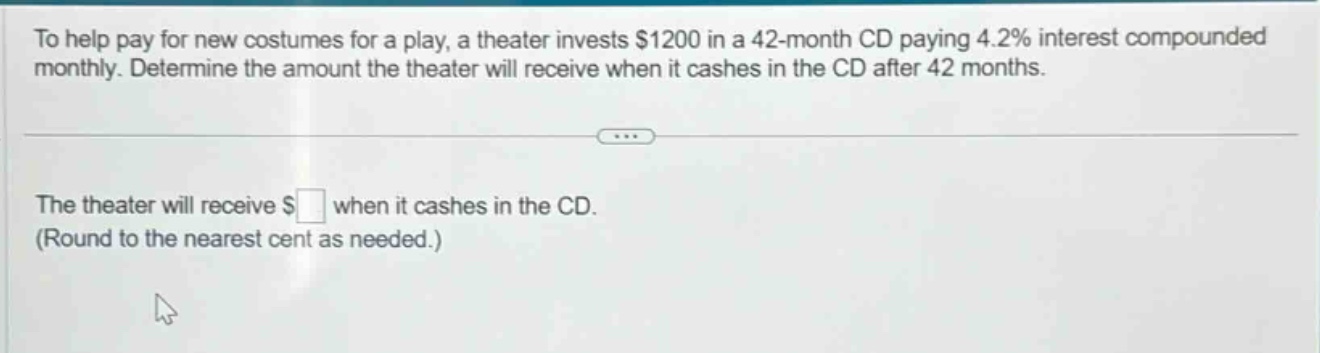 to help pay for new costumes for a play, a theater invests $1200 in a 42 - month cd paying 4.2% interest compounded monthly. determine the amount the theater will receive when it cashes in the cd after 42 months. the theater will receive $ when it cashes in the cd. (round to the nearest cent as needed.)