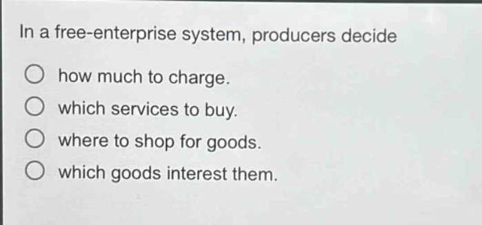 in a free - enterprise system, producers decide\nhow much to charge.\nwhich services to buy.\nwhere to shop for goods.\nwhich goods interest them.