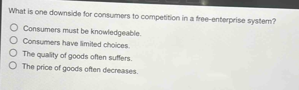 what is one downside for consumers to competition in a free - enterprise system? consumers must be knowledgeable. consumers have limited choices. the quality of goods often suffers. the price of goods often decreases.