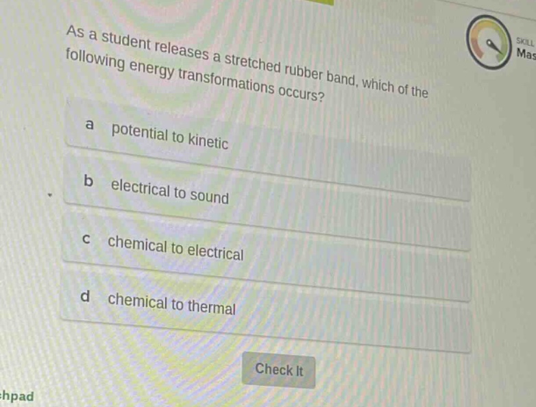as a student releases a stretched rubber band, which of the following energy transformations occurs? a potential to kinetic b electrical to sound c chemical to electrical d chemical to thermal