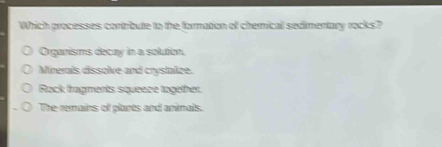 which processes contribute to the formation of chemical sedimentary rocks? organisms decay in a solution. minerals dissolve and crystallize. rock fragments squeeze together. the remains of plants and animals.
